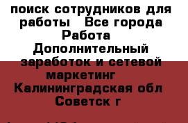 поиск сотрудников для работы - Все города Работа » Дополнительный заработок и сетевой маркетинг   . Калининградская обл.,Советск г.